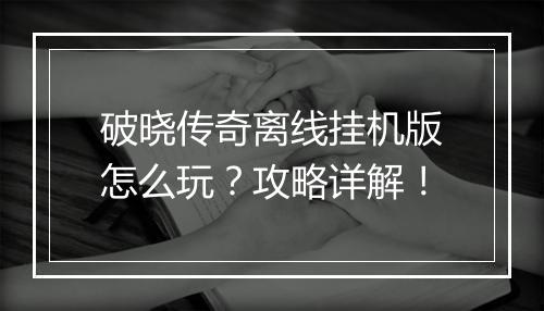 破晓传奇离线挂机版怎么玩？攻略详解！