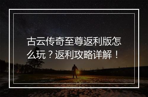 古云传奇至尊返利版怎么玩？返利攻略详解！