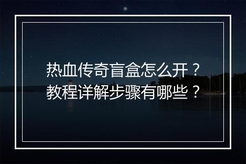 热血传奇盲盒怎么开？教程详解步骤有哪些？