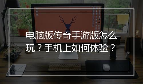 电脑版传奇手游版怎么玩？手机上如何体验？