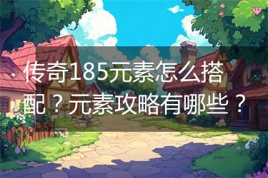 传奇185元素怎么搭配？元素攻略有哪些？