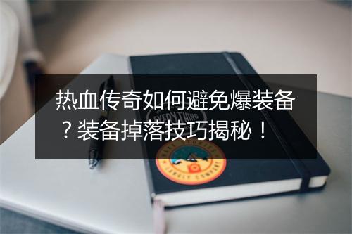 热血传奇如何避免爆装备？装备掉落技巧揭秘！