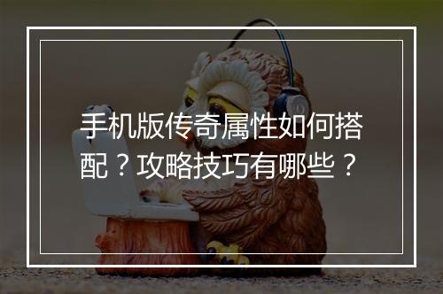 手机版传奇属性如何搭配？攻略技巧有哪些？