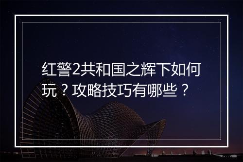 红警2共和国之辉下如何玩？攻略技巧有哪些？