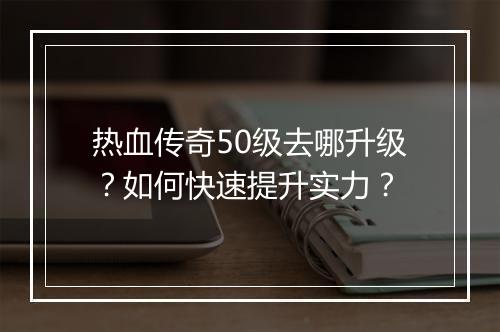 热血传奇50级去哪升级？如何快速提升实力？