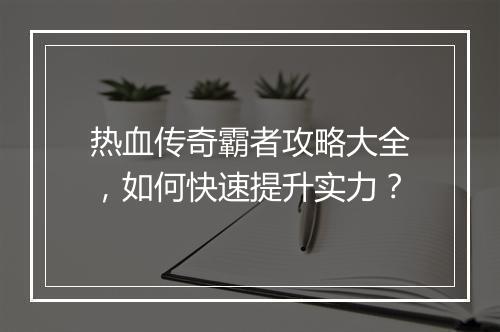 热血传奇霸者攻略大全，如何快速提升实力？