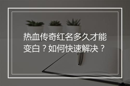 热血传奇红名多久才能变白？如何快速解决？