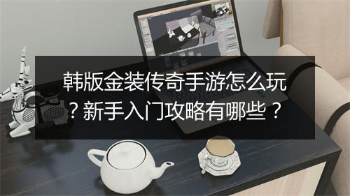 韩版金装传奇手游怎么玩？新手入门攻略有哪些？
