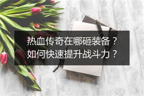 热血传奇在哪砸装备？如何快速提升战斗力？