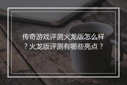 传奇游戏评测火龙版怎么样？火龙版评测有哪些亮点？