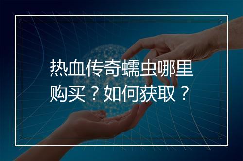 热血传奇蠕虫哪里购买？如何获取？