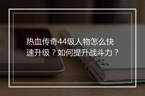 热血传奇44级人物怎么快速升级？如何提升战斗力？