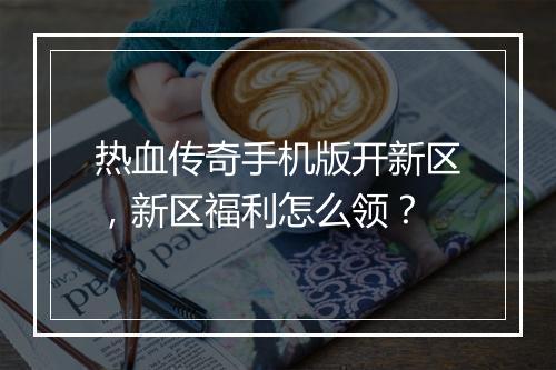 热血传奇手机版开新区，新区福利怎么领？