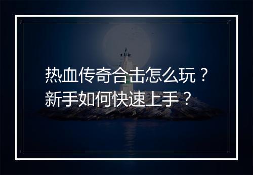 热血传奇合击怎么玩？新手如何快速上手？