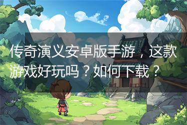 传奇演义安卓版手游，这款游戏好玩吗？如何下载？