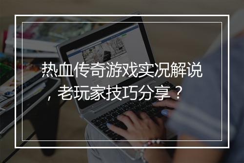 热血传奇游戏实况解说，老玩家技巧分享？