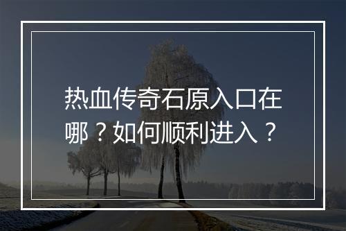 热血传奇石原入口在哪？如何顺利进入？