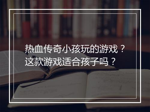 热血传奇小孩玩的游戏？这款游戏适合孩子吗？