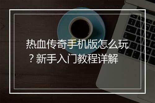 热血传奇手机版怎么玩？新手入门教程详解