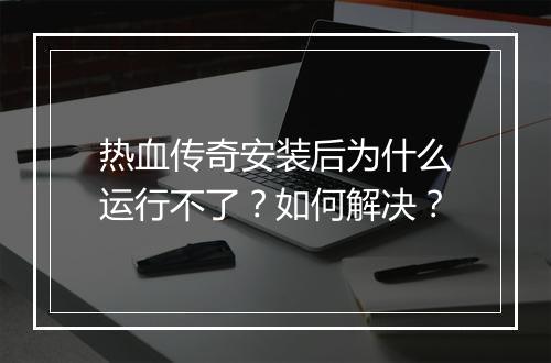热血传奇安装后为什么运行不了？如何解决？