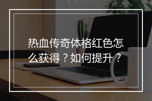 热血传奇体格红色怎么获得？如何提升？