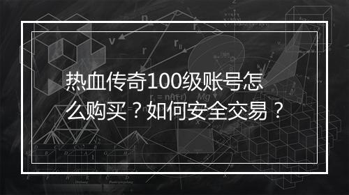 热血传奇100级账号怎么购买？如何安全交易？