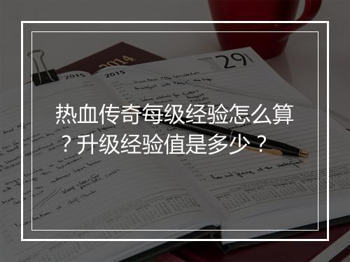 热血传奇每级经验怎么算？升级经验值是多少？