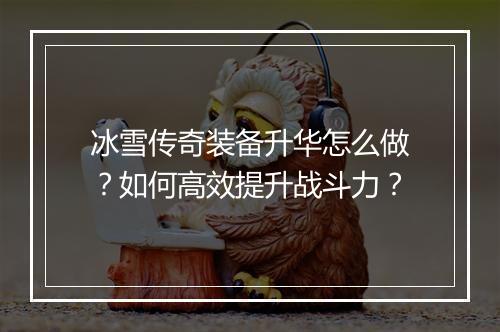 冰雪传奇装备升华怎么做？如何高效提升战斗力？