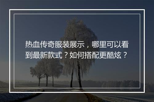 热血传奇服装展示，哪里可以看到最新款式？如何搭配更酷炫？
