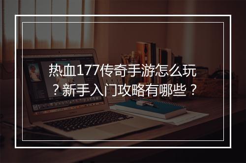 热血177传奇手游怎么玩？新手入门攻略有哪些？