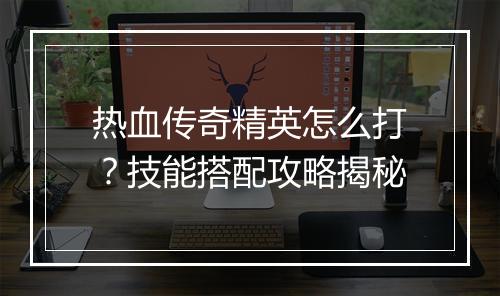 热血传奇精英怎么打？技能搭配攻略揭秘