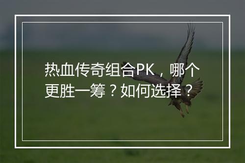 热血传奇组合PK，哪个更胜一筹？如何选择？