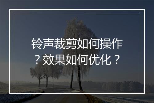 铃声裁剪如何操作？效果如何优化？