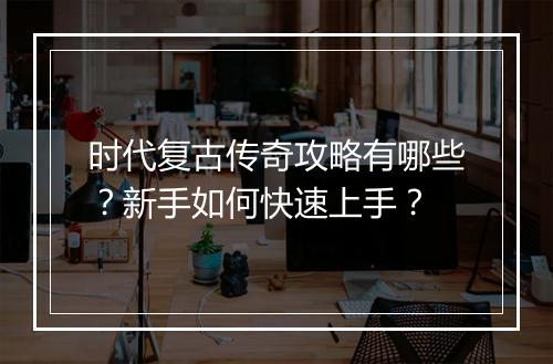 时代复古传奇攻略有哪些？新手如何快速上手？