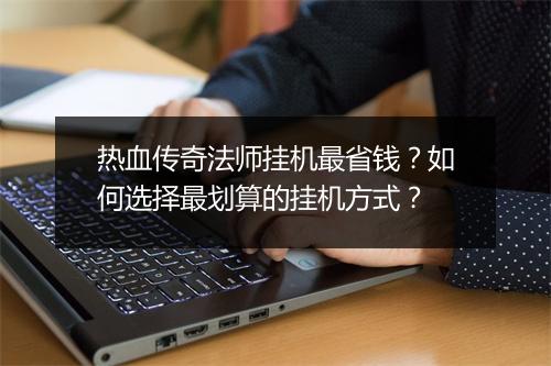 热血传奇法师挂机最省钱？如何选择最划算的挂机方式？
