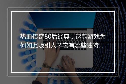 热血传奇80后经典，这款游戏为何如此吸引人？它有哪些独特魅力？