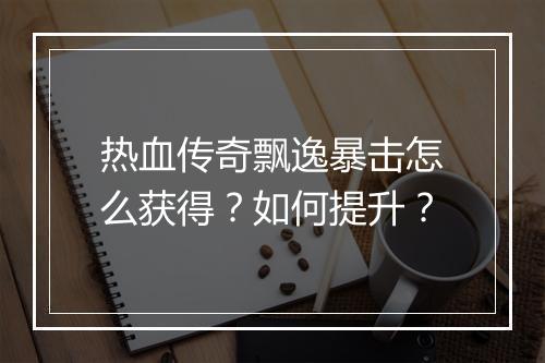 热血传奇飘逸暴击怎么获得？如何提升？
