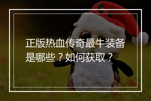 正版热血传奇最牛装备是哪些？如何获取？