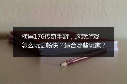 横屏176传奇手游，这款游戏怎么玩更畅快？适合哪些玩家？