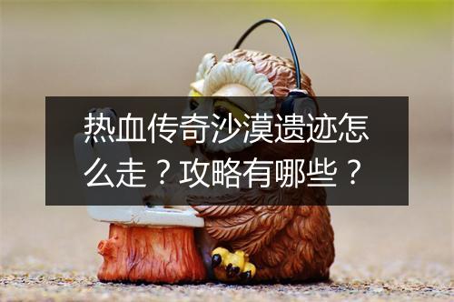 热血传奇沙漠遗迹怎么走？攻略有哪些？