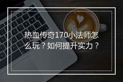 热血传奇170小法师怎么玩？如何提升实力？