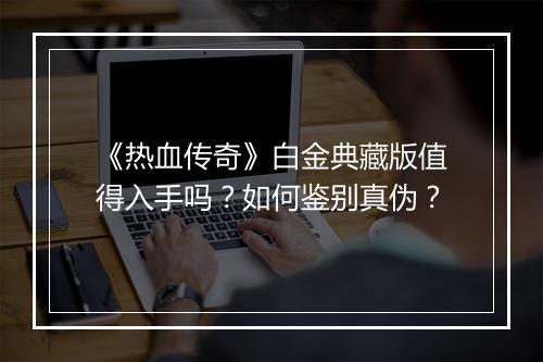 《热血传奇》白金典藏版值得入手吗？如何鉴别真伪？