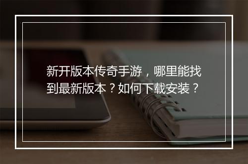 新开版本传奇手游，哪里能找到最新版本？如何下载安装？