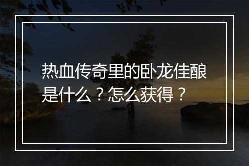 热血传奇里的卧龙佳酿是什么？怎么获得？