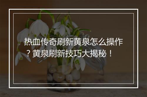 热血传奇刷新黄泉怎么操作？黄泉刷新技巧大揭秘！