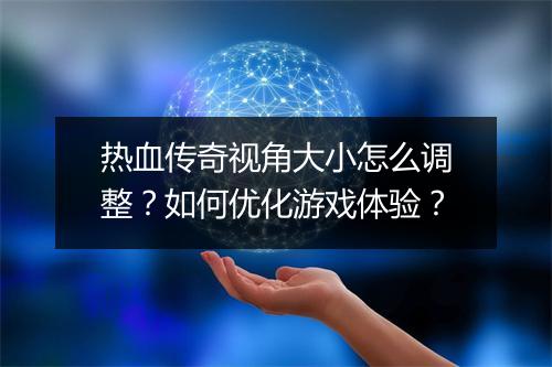 热血传奇视角大小怎么调整？如何优化游戏体验？