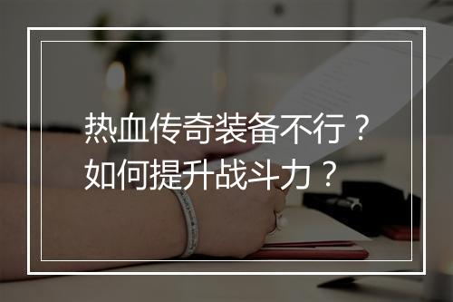 热血传奇装备不行？如何提升战斗力？