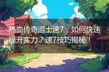 热血传奇道士速7，如何快速提升实力？速7技巧揭秘！
