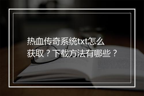 热血传奇系统txt怎么获取？下载方法有哪些？