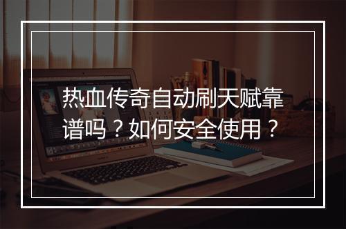 热血传奇自动刷天赋靠谱吗？如何安全使用？